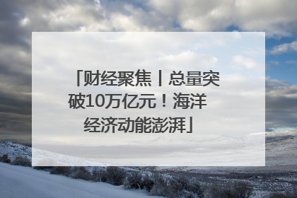 财经聚焦丨总量突破10万亿元！海洋经济动能澎湃